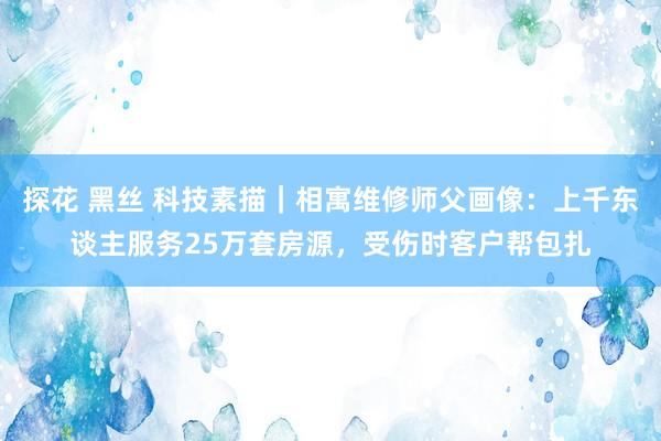 探花 黑丝 科技素描｜相寓维修师父画像：上千东谈主服务25万套房源，受伤时客户帮包扎