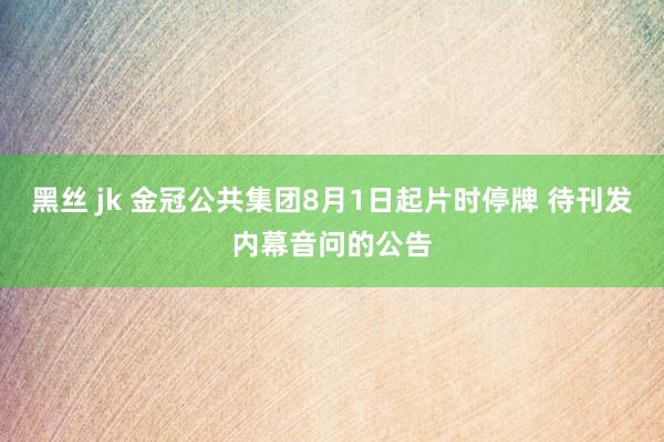 黑丝 jk 金冠公共集团8月1日起片时停牌 待刊发内幕音问的公告