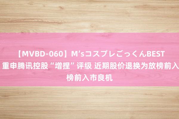 【MVBD-060】M’sコスプレごっくんBEST 大摩：重申腾讯控股“增捏”评级 近期股价退换为放榜前入市良机