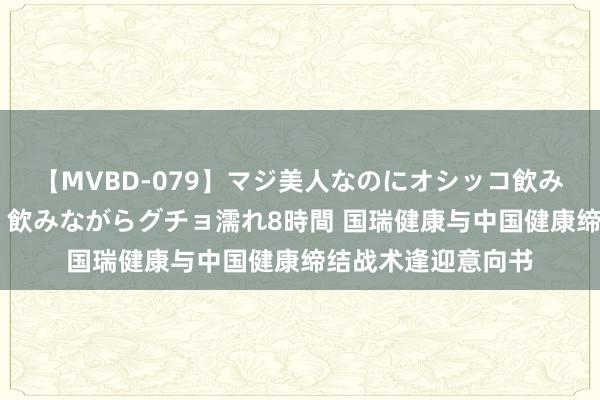 【MVBD-079】マジ美人なのにオシッコ飲みまくり！マゾ飲尿 飲みながらグチョ濡れ8時間 国瑞健康与中国健康缔结战术逢迎意向书