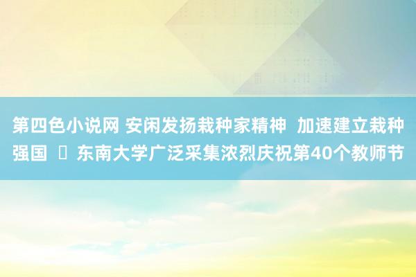 第四色小说网 安闲发扬栽种家精神  加速建立栽种强国  ​东南大学广泛采集浓烈庆祝第40个教师节