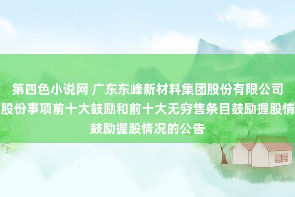 第四色小说网 广东东峰新材料集团股份有限公司对于回购股份事项前十大鼓励和前十大无穷售条目鼓励握股情况的公告