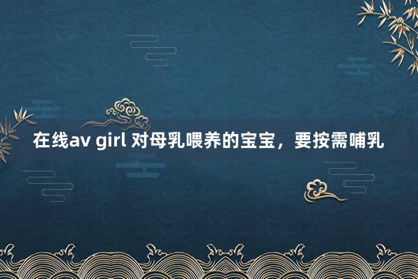 在线av girl 对母乳喂养的宝宝，要按需哺乳