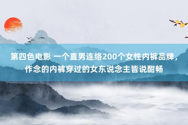 第四色电影 一个直男连络200个女性内裤品牌，作念的内裤穿过的女东说念主皆说酣畅