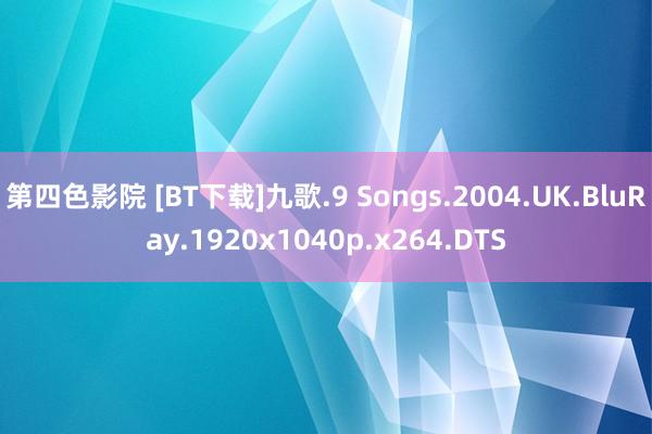 第四色影院 [BT下载]九歌.9 Songs.2004.UK.BluRay.1920x1040p.x264.DTS