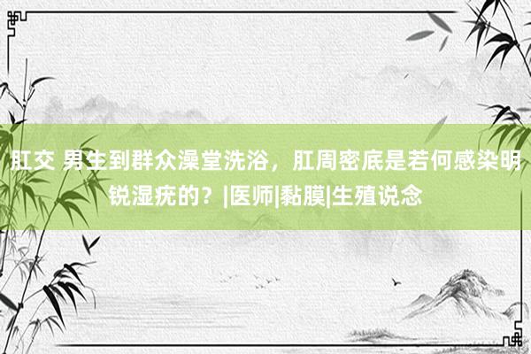 肛交 男生到群众澡堂洗浴，肛周密底是若何感染明锐湿疣的？|医师|黏膜|生殖说念