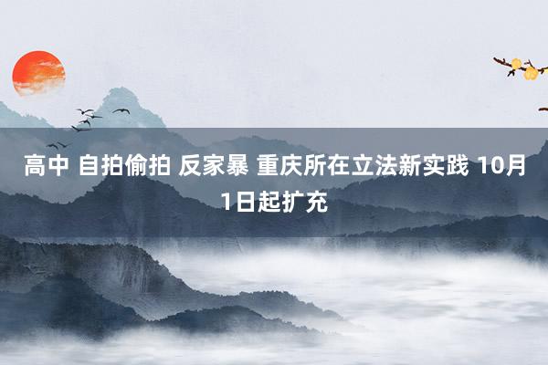 高中 自拍偷拍 反家暴 重庆所在立法新实践 10月1日起扩充