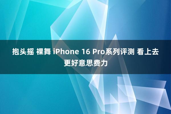 抱头摇 裸舞 iPhone 16 Pro系列评测 看上去更好意思费力