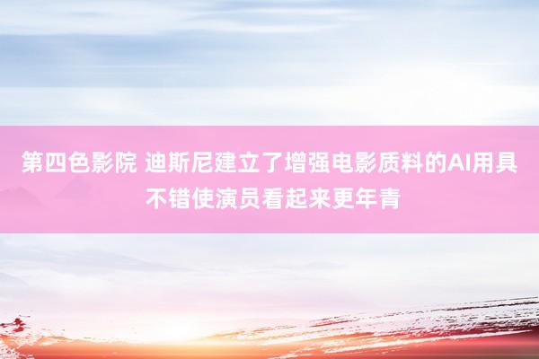 第四色影院 迪斯尼建立了增强电影质料的AI用具 不错使演员看起来更年青