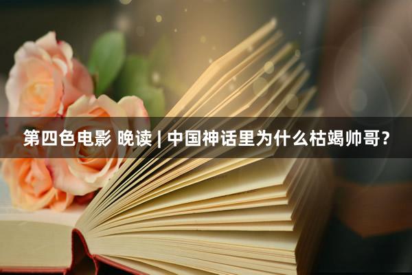 第四色电影 晚读 | 中国神话里为什么枯竭帅哥？